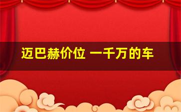 迈巴赫价位 一千万的车